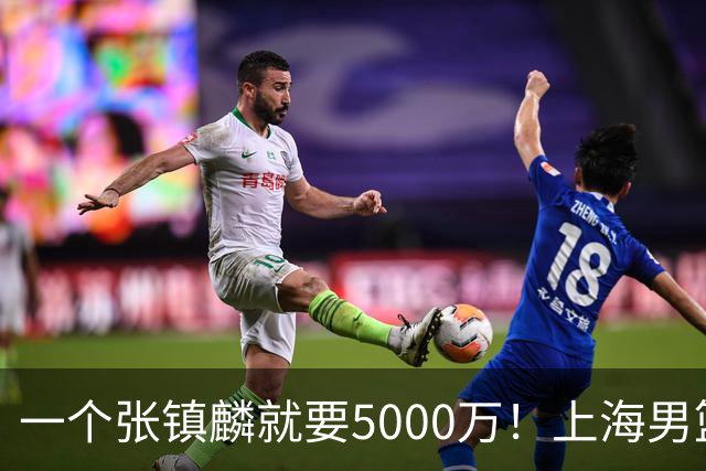 一个张镇麟就要5000万！上海男篮太有钱，超出想象