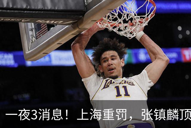 一夜3消息！上海重罚，张镇麟顶薪敲定，10人合同到期引抢人大战