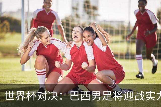 世界杯对决：巴西男足将迎战实力不俗的日本队