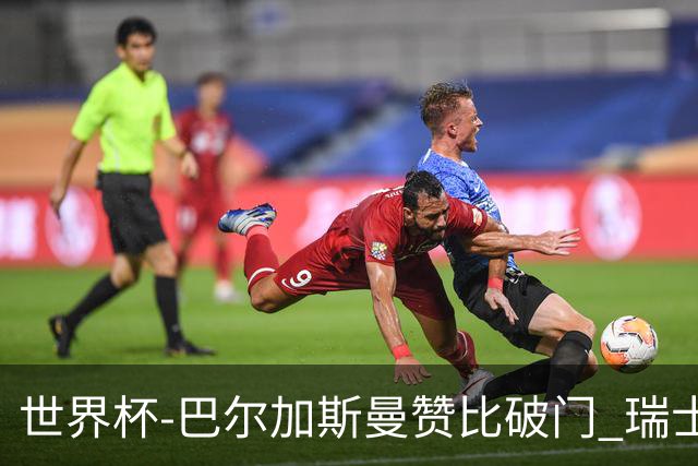 世界杯-巴尔加斯曼赞比破门 瑞士2-1加拿大小组第一