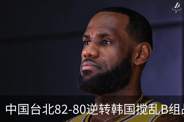 中国台北82-80逆转韩国搅乱B组战局！中国男篮面临末轮生死战