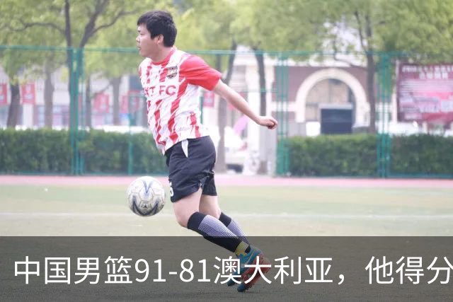 中国男篮91-81澳大利亚，他得分最高：单节轰13分 但不能过于高兴