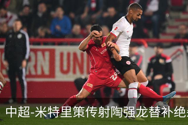 中超-米特里策传射陶强龙替补绝杀 浙江3-2海牛