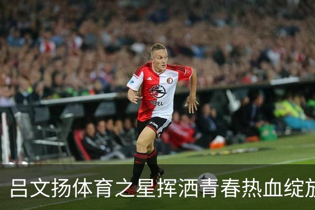 吕文扬体育之星挥洒青春热血绽放赛场光芒