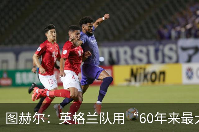 图赫尔：英格兰队用“60年来最大成就”回应批评