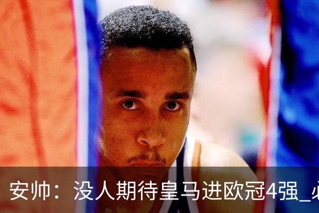 安帅：没人期待皇马进欧冠4强 必须阻止曼城拿球