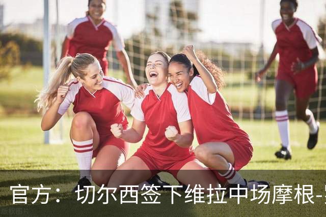 官方：切尔西签下维拉中场摩根-罗杰斯；据悉转会费1.17亿镑