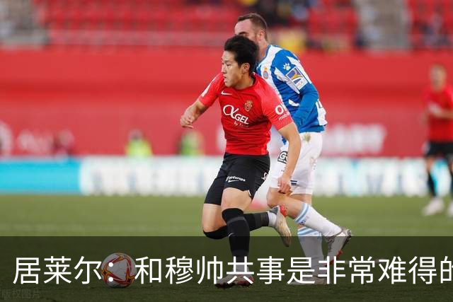 居莱尔：和穆帅共事是非常难得的机会；新赛季仍渴望赢得一切