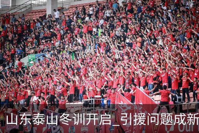 山东泰山冬训开启 引援问题成新赛季备战核心困难