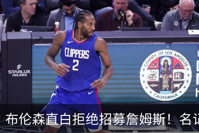 布伦森直白拒绝招募詹姆斯！名记实锤：詹姆斯基本锁定东部三强