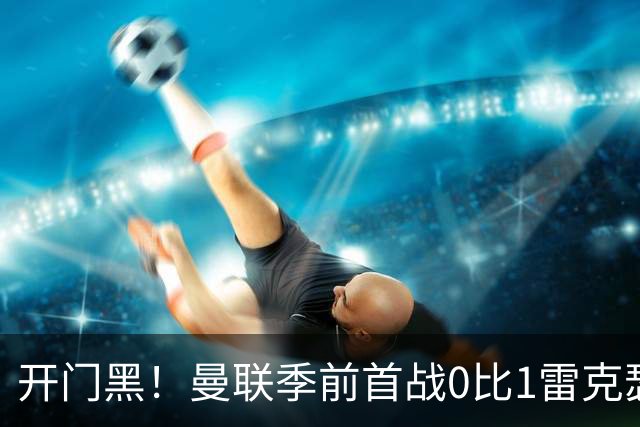 开门黑！曼联季前首战0比1雷克瑟姆，新援桑托斯最亮眼