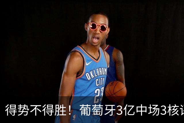 得势不得胜！葡萄牙3亿中场3核评分前3，控球75%但进攻数据不占优