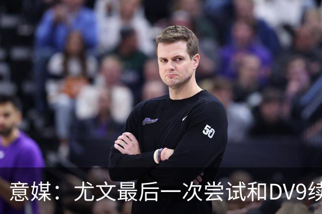 意媒：尤文最后一次尝试和DV9续约，并设定了球员答复的最后期限