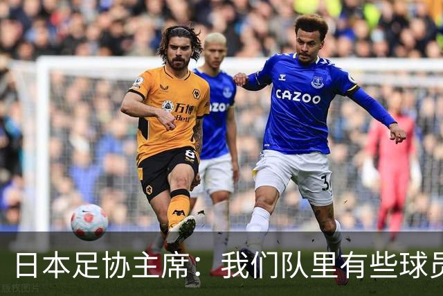 日本足协主席：我们队里有些球员比荷兰和巴西球员更强