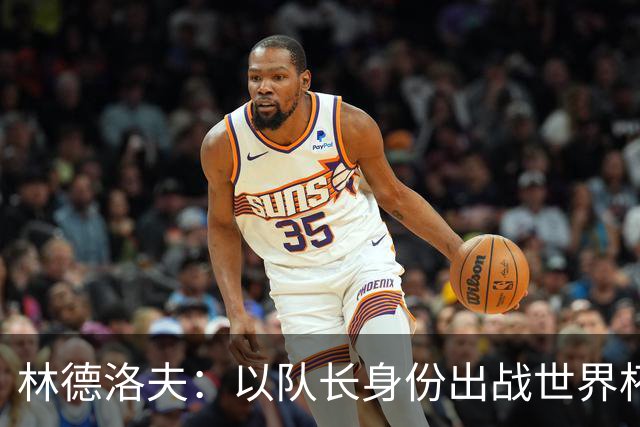 林德洛夫：以队长身份出战世界杯很自豪 希望能战胜老队友汉尼拔