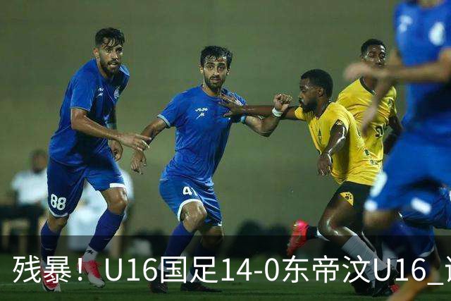 残暴！U16国足14-0东帝汶U16 谢晋、帅惟浩、赵松源戴帽，7人破门