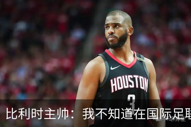 比利时主帅：我不知道在国际足联 愚人节竟然是7月5日
