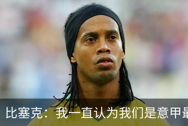 比塞克：我一直认为我们是意甲最强；德国队？我一直期待入选