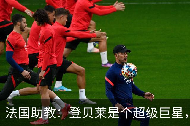 法国助教：登贝莱是个超级巨星，德尚将在明天回到球队指挥训练