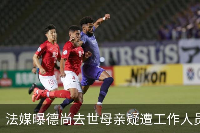 法媒曝德尚去世母亲疑遭工作人员辱骂 巴拉圭主帅否认