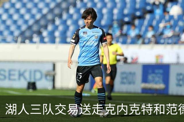 湖人三队交易送走克内克特和范德比尔特，换回独行侠8800万双向悍将