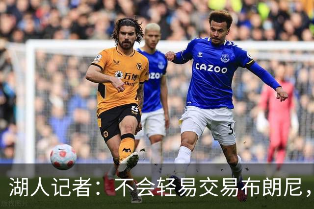 湖人记者：不会轻易交易布朗尼，球队“非常乐意”留下他