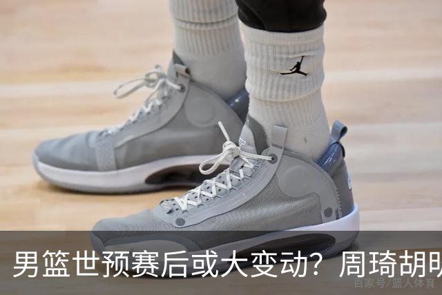 男篮世预赛后或大变动？周琦胡明轩回归：郭士强还会带高诗岩吗？
