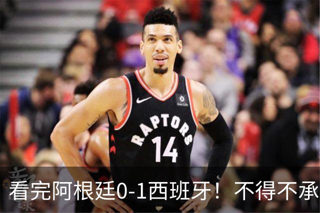 看完阿根廷0-1西班牙！不得不承认5个事实，一场难看至极的决赛！
