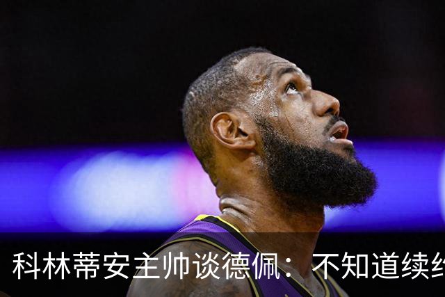 科林蒂安主帅谈德佩：不知道续约什么时候有定论，董事会正在处理