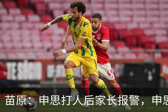 苗原：申思打人后家长报警，申思否认打骂，俱乐部协商后视频下架