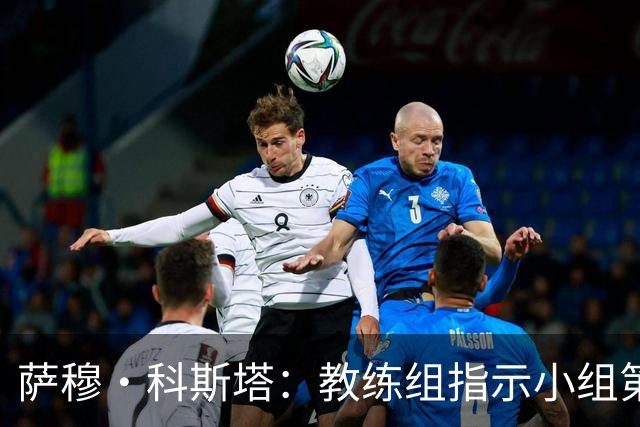 萨穆·科斯塔：教练组指示小组第二比第一好？葡萄牙的目标是第一