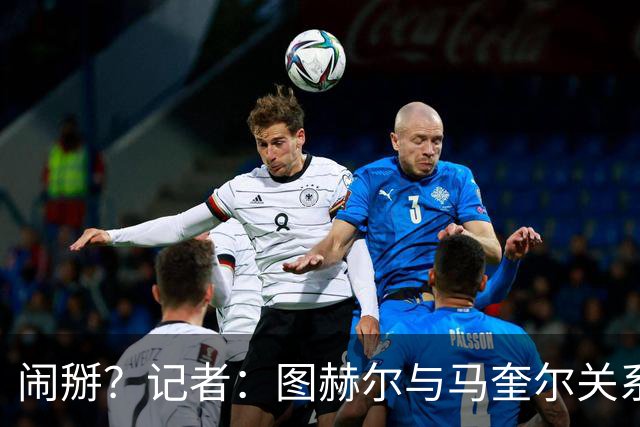 闹掰？记者：图赫尔与马奎尔关系远谈不上和睦，不认可后者发声明