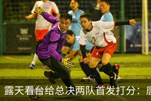 露天看台给总决两队首发打分：唐斯A+最高 文班亚马C-最低 大头B-