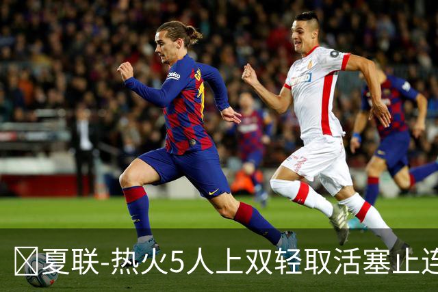 🏀夏联-热火5人上双轻取活塞止连败 唐纳森20+8+10 奥科里27分
