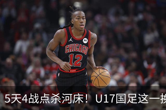5天4战点杀河床！U17国足这一换人，炸出中国足球最稀缺的基因