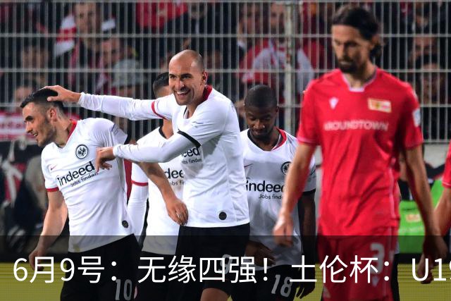 6月9号：无缘四强！土伦杯：U19国足0-3突尼斯U23，杨展彭染红+送点